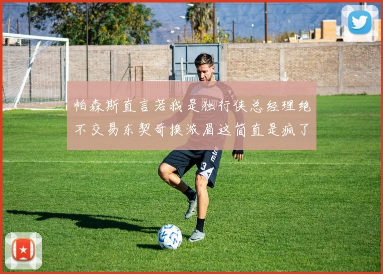 帕森斯直言若我是独行侠总经理绝不交易东契奇换浓眉这简直是疯了