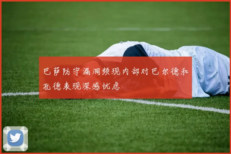 巴萨防守漏洞频现内部对巴尔德和孔德表现深感忧虑
