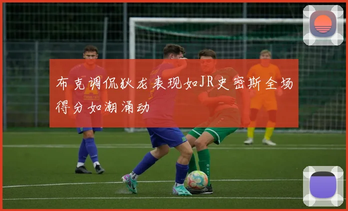 布克调侃狄龙表现如JR史密斯全场得分如潮涌动