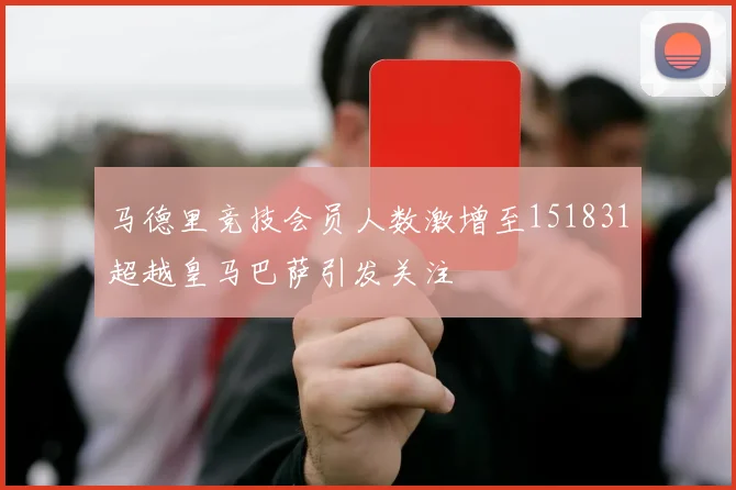 马德里竞技会员人数激增至151831超越皇马巴萨引发关注