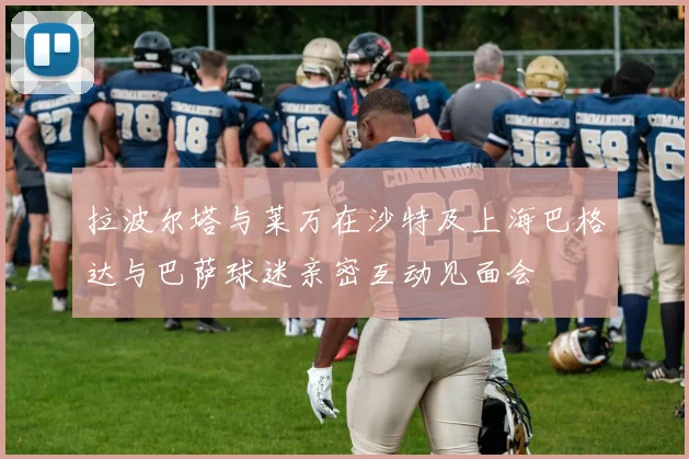 拉波尔塔与莱万在沙特及上海巴格达与巴萨球迷亲密互动见面会