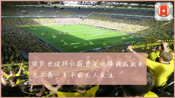埃贝尔谈拜仁薪资变化强调成就来之不易一年半前无人关注