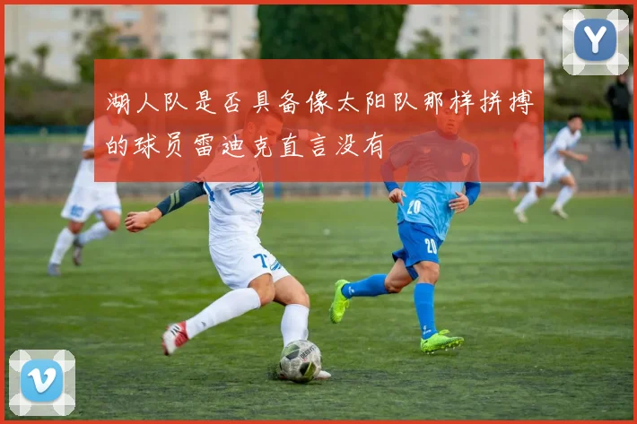 湖人队是否具备像太阳队那样拼搏的球员雷迪克直言没有