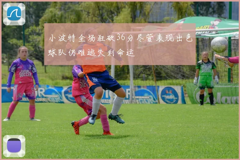 小波特全场狂砍36分尽管表现出色球队仍难逃失利命运