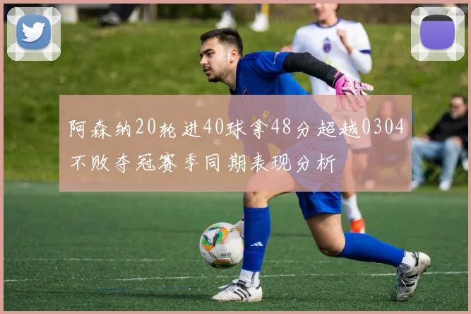 阿森纳20轮进40球拿48分超越0304不败夺冠赛季同期表现分析