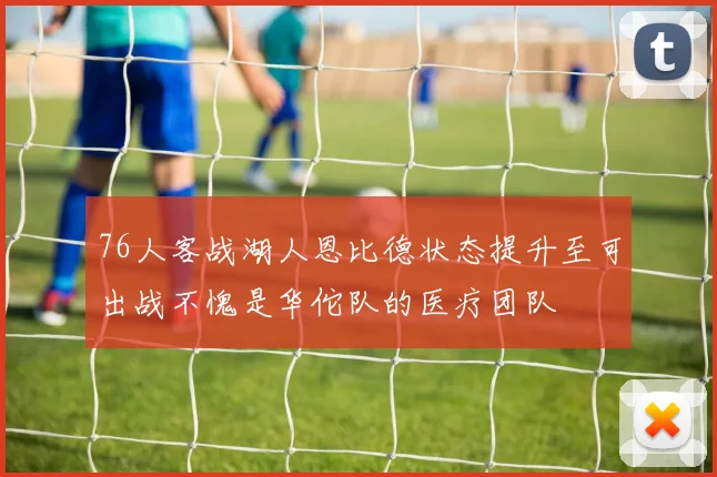 76人客战湖人恩比德状态提升至可出战不愧是华佗队的医疗团队