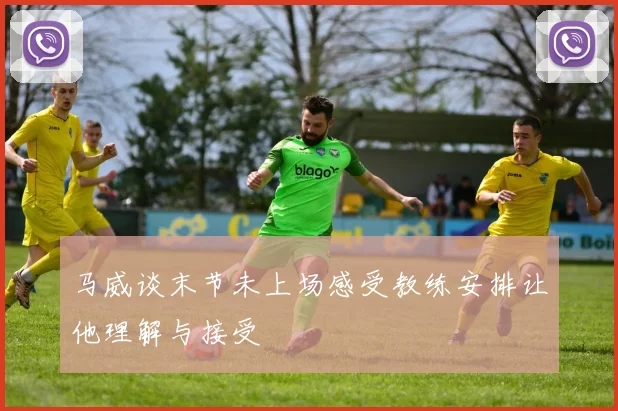 马威谈末节未上场感受教练安排让他理解与接受