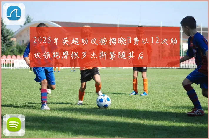 2025年英超助攻榜揭晓B费以12次助攻领跑摩根罗杰斯紧随其后