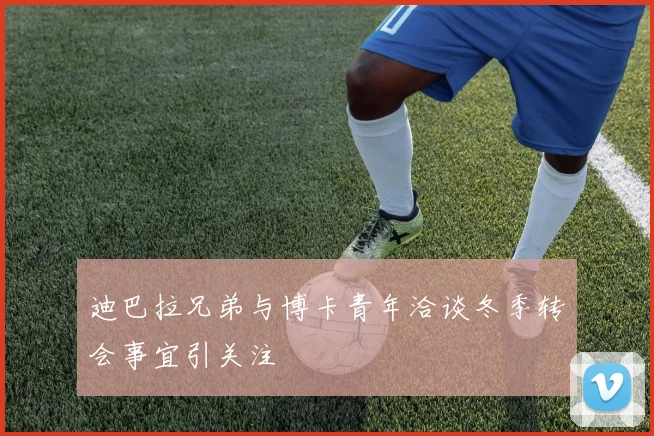 迪巴拉兄弟与博卡青年洽谈冬季转会事宜引关注