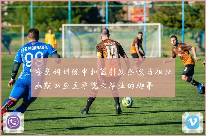 塔图姆训练中扣篮引发热议马祖拉幽默回应医学院未毕业的趣事