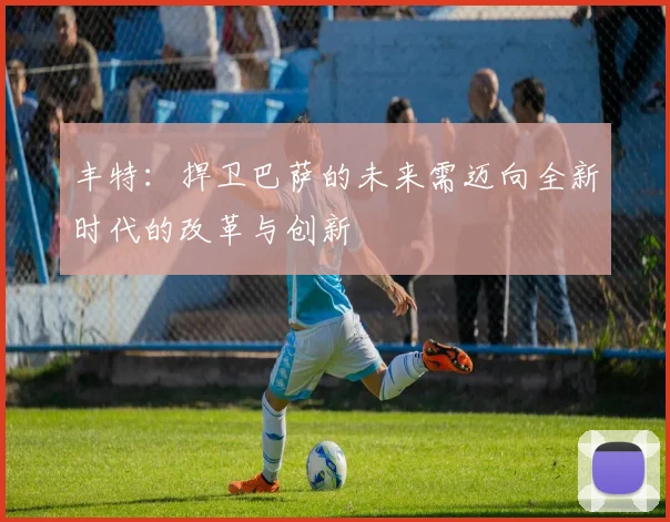 丰特：捍卫巴萨的未来需迈向全新时代的改革与创新