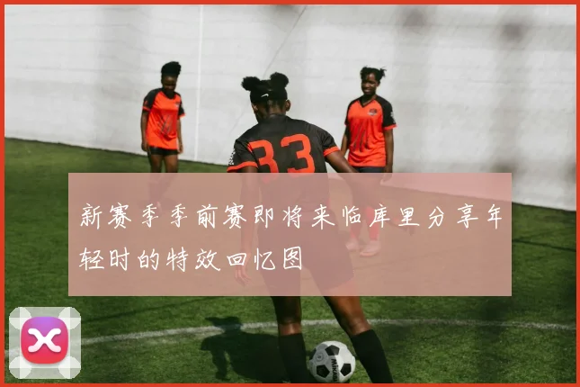 新赛季季前赛即将来临库里分享年轻时的特效回忆图