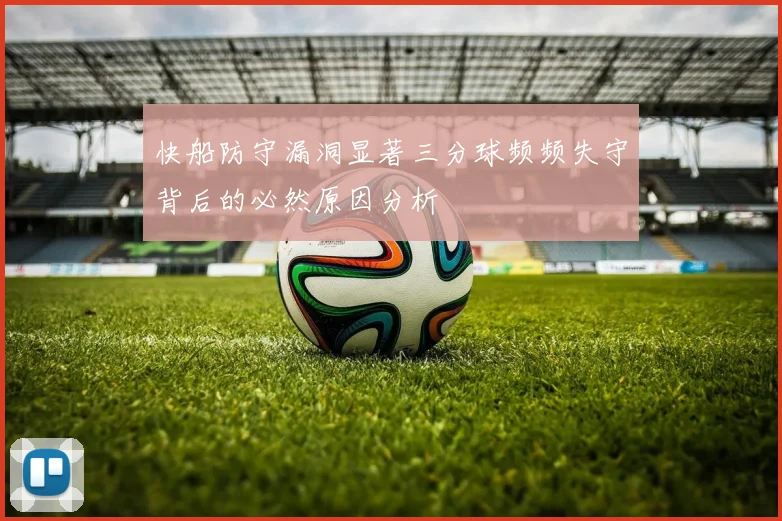 快船防守漏洞显著三分球频频失守背后的必然原因分析