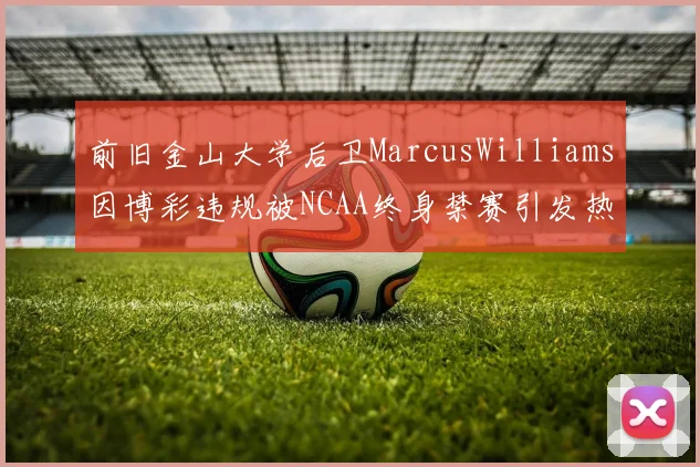 前旧金山大学后卫MarcusWilliams因博彩违规被NCAA终身禁赛引发热议