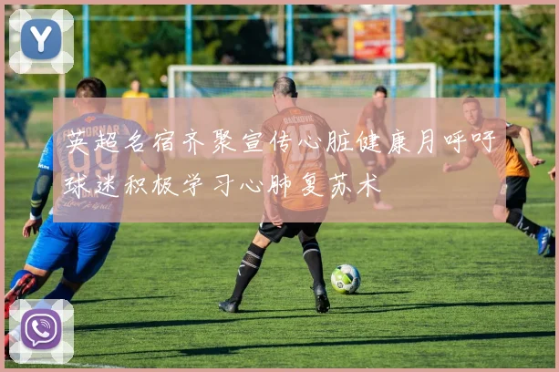 英超名宿齐聚宣传心脏健康月呼吁球迷积极学习心肺复苏术