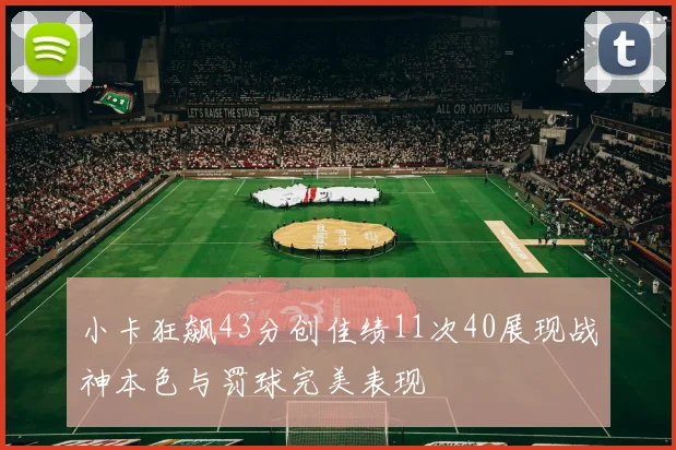 小卡狂飙43分创佳绩11次40展现战神本色与罚球完美表现