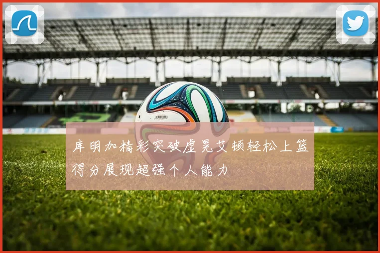 库明加精彩突破虚晃艾顿轻松上篮得分展现超强个人能力
