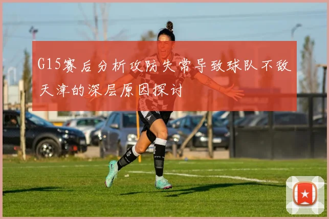 G15赛后分析攻防失常导致球队不敌天津的深层原因探讨