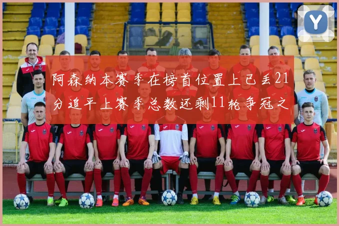 阿森纳本赛季在榜首位置上已丢21分追平上赛季总数还剩11轮争冠之路艰难