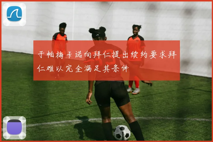 于帕梅卡诺向拜仁提出续约要求拜仁难以完全满足其条件