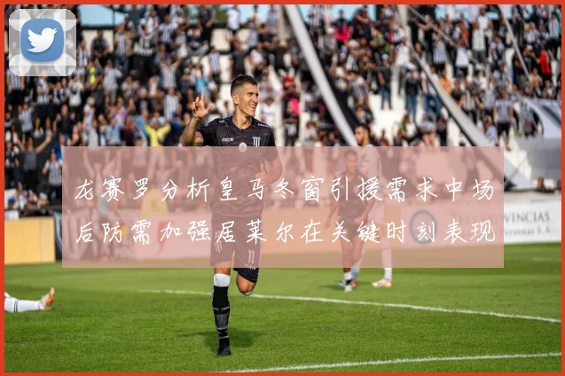 龙赛罗分析皇马冬窗引援需求中场后防需加强居莱尔在关键时刻表现欠佳