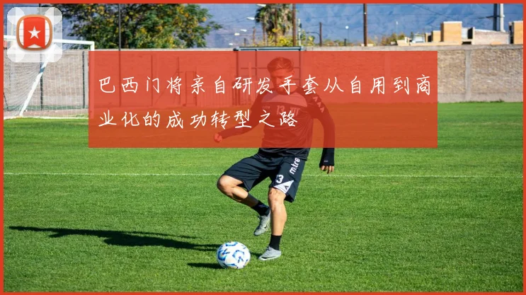巴西门将亲自研发手套从自用到商业化的成功转型之路