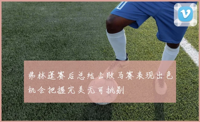 弗林蓬赛后总结击败马赛表现出色机会把握完美无可挑剔