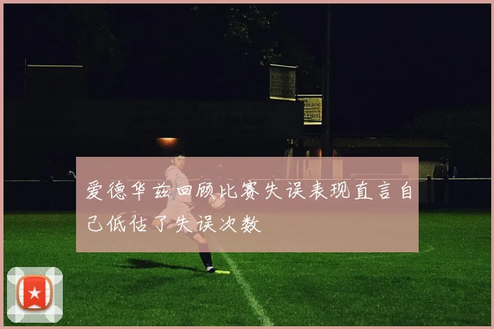 爱德华兹回顾比赛失误表现直言自己低估了失误次数