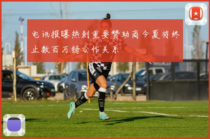 电讯报曝热刺重要赞助商今夏将终止数百万镑合作关系