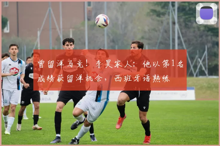 曾留洋马竞！李昊家人：他以第1名成绩获留洋机会，西班牙语熟练