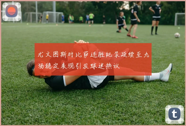 尤文图斯对比萨连胜纪录延续至九场稳定表现引发球迷热议