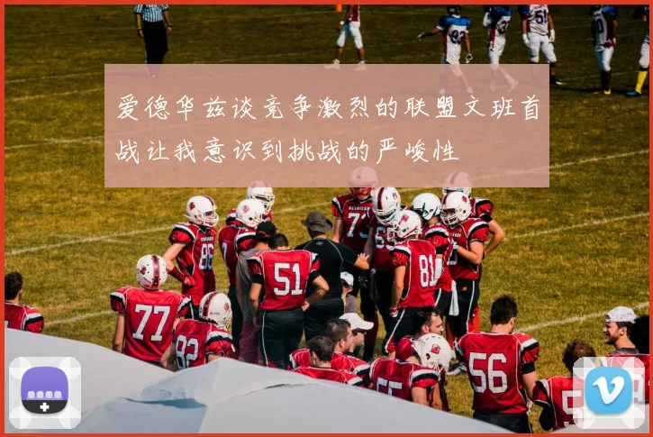 爱德华兹谈竞争激烈的联盟文班首战让我意识到挑战的严峻性