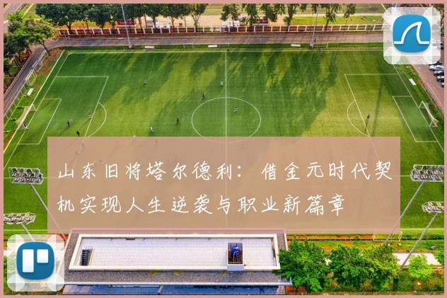 山东旧将塔尔德利：借金元时代契机实现人生逆袭与职业新篇章