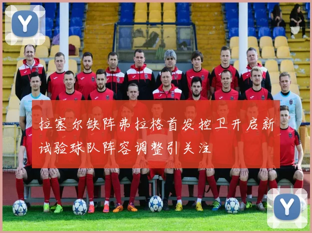 拉塞尔缺阵弗拉格首发控卫开启新试验球队阵容调整引关注