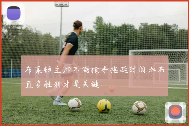 布莱顿主帅不满枪手拖延时间加布直言胜利才是关键