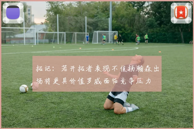 拓记：若开拓者表现不佳杨瀚森出场将更具价值罗威面临竞争压力