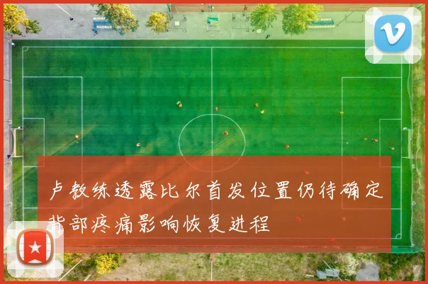 卢教练透露比尔首发位置仍待确定背部疼痛影响恢复进程