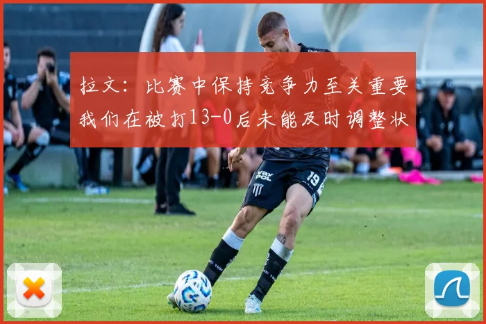 拉文：比赛中保持竞争力至关重要我们在被打13-0后未能及时调整状态