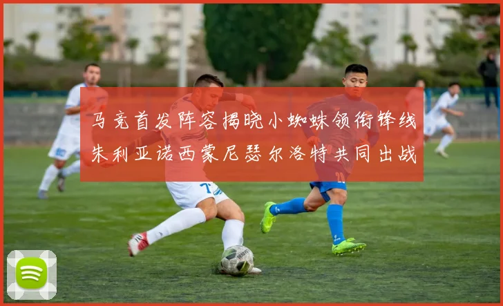 马竞首发阵容揭晓小蜘蛛领衔锋线朱利亚诺西蒙尼瑟尔洛特共同出战