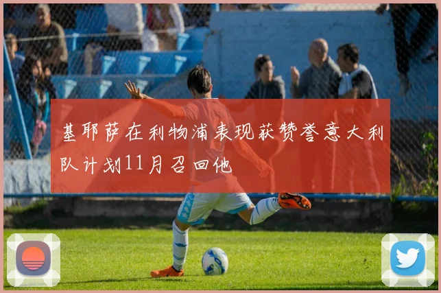 基耶萨在利物浦表现获赞誉意大利队计划11月召回他