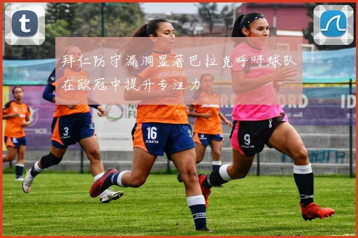 拜仁防守漏洞显著巴拉克呼吁球队在欧冠中提升专注力