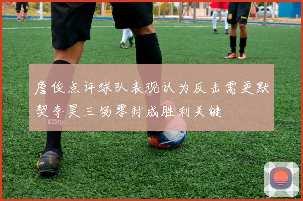 詹俊点评球队表现认为反击需更默契李昊三场零封成胜利关键